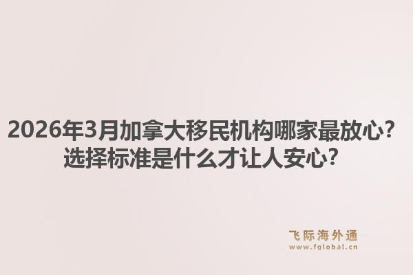 2026年3月加拿大移民机构哪家最放心?选择标准是什么才让人安心?1.jpg