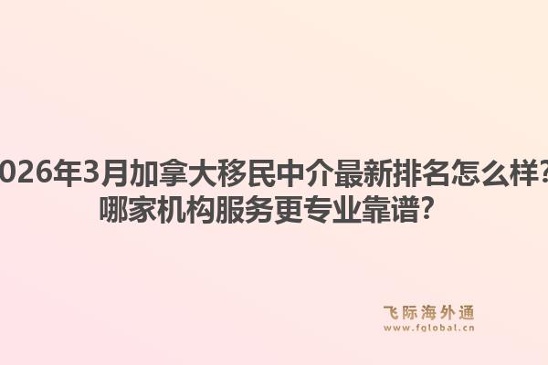 2026年3月加拿大移民中介最新排名怎么样?哪家机构服务更专业靠谱?1.jpg