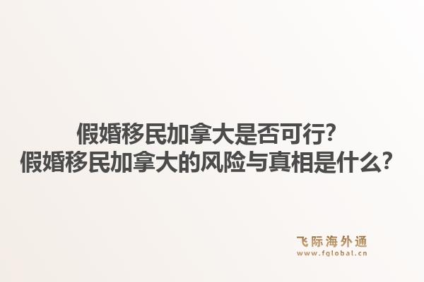 假婚移民加拿大是否可行?假婚移民加拿大的风险与真相是什么?1.jpg