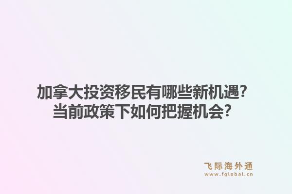 加拿大投资移民有哪些新机遇？当前政策下如何把握机会？1.jpg