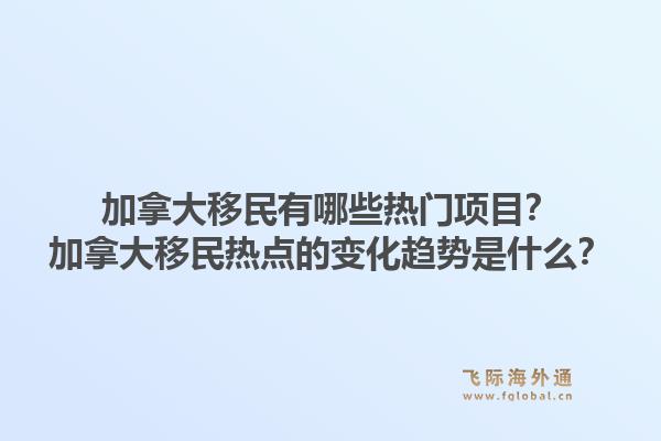 加拿大移民有哪些热门项目?加拿大移民热点的变化趋势是什么?1.jpg