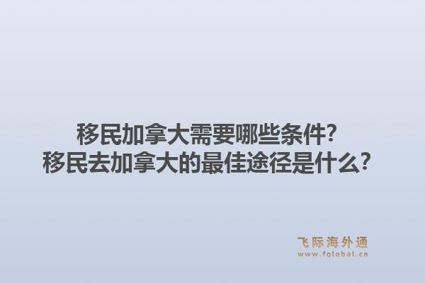 移民加拿大需要哪些条件?移民去加拿大的最佳途径是什么?1.jpg