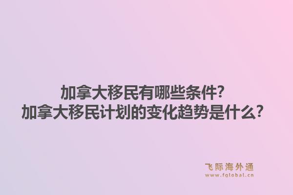 加拿大移民有哪些条件？加拿大移民计划的变化趋势是什么？1.jpg