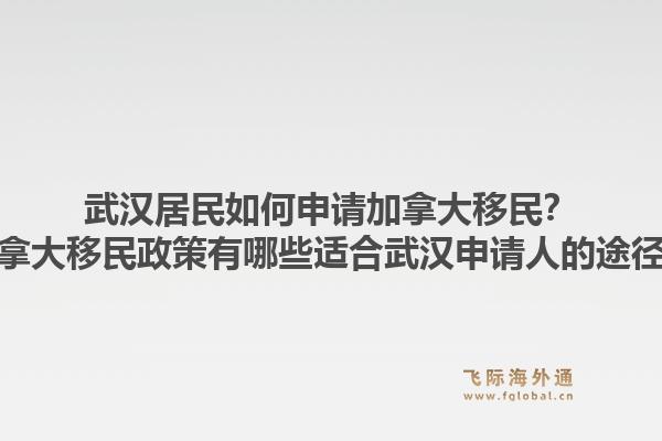 武汉居民如何申请加拿大移民？加拿大移民政策有哪些适合武汉申请人的途径？1.jpg