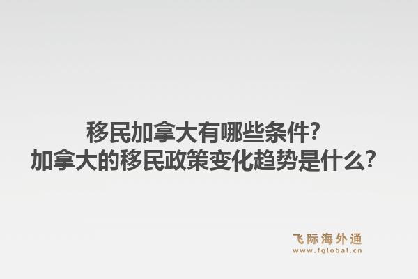 移民加拿大有哪些条件？加拿大的移民政策变化趋势是什么？1.jpg