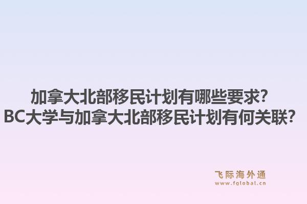 加拿大北部移民计划有哪些要求？BC大学与加拿大北部移民计划有何关联？