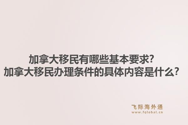 加拿大移民有哪些基本要求？加拿大移民办理条件的具体内容是什么？