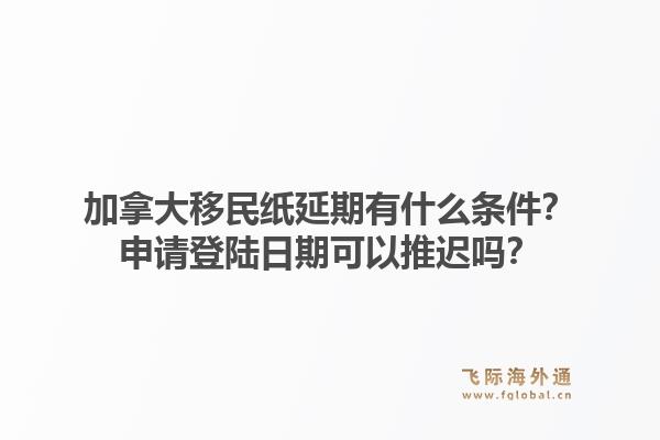 加拿大移民纸延期有什么条件？申请登陆日期可以推迟吗？1.jpg