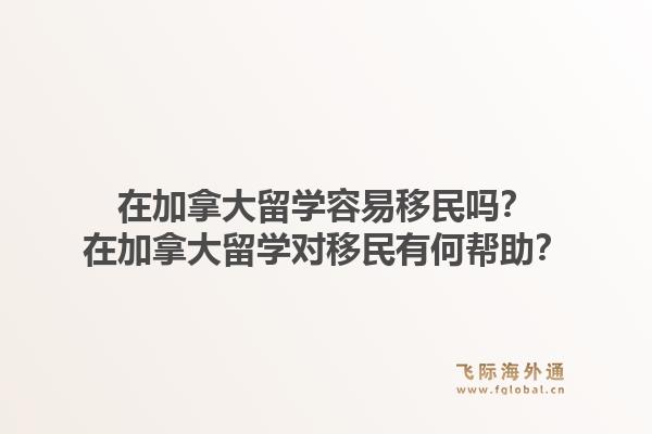 在加拿大留学容易移民吗?在加拿大留学对移民有何帮助?1.jpg