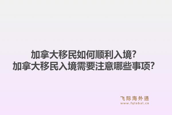 加拿大移民如何顺利入境？加拿大移民入境需要注意哪些事项？1.jpg