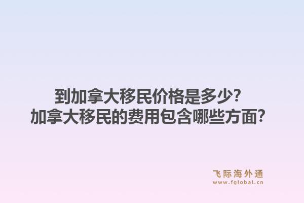 到加拿大移民价格是多少？加拿大移民的费用包含哪些方面？1.jpg
