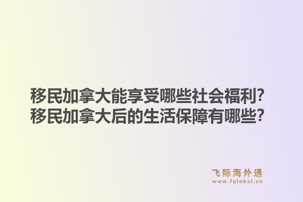 移民加拿大能享受哪些社会福利？移民加拿大后的生活保障有哪些？1.jpg