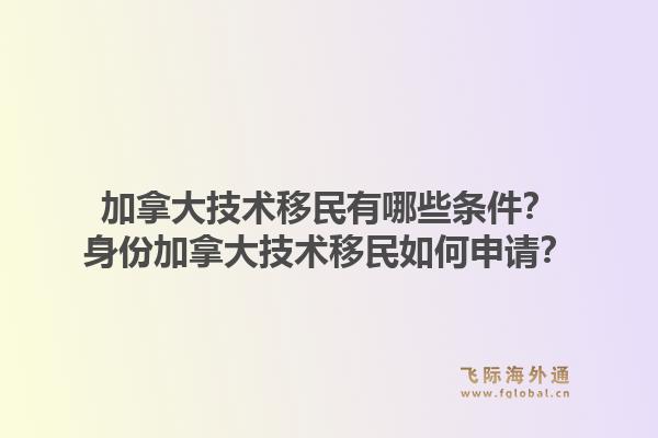 加拿大技术移民有哪些条件？身份加拿大技术移民如何申请？1.jpg