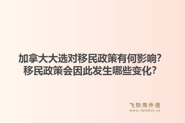 加拿大大选对移民政策有何影响？移民政策会因此发生哪些变化？1.jpg