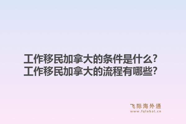 工作移民加拿大的条件是什么？工作移民加拿大的流程有哪些？1.jpg