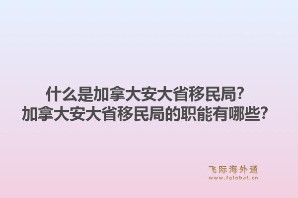 什么是加拿大安大省移民局？加拿大安大省移民局的职能有哪些？1.jpg