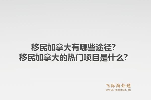 移民加拿大有哪些途径？移民加拿大的热门项目是什么？1.jpg