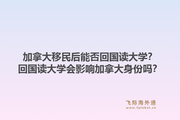 加拿大移民后能否回国读大学？回国读大学会影响加拿大身份吗？1.jpg