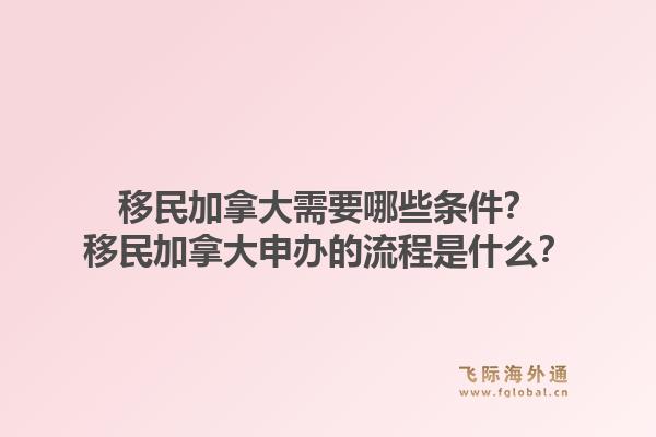 移民加拿大需要哪些条件？移民加拿大申办的流程是什么？1.jpg