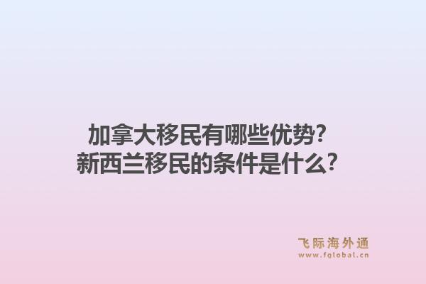 加拿大移民有哪些优势？新西兰移民的条件是什么？1.jpg