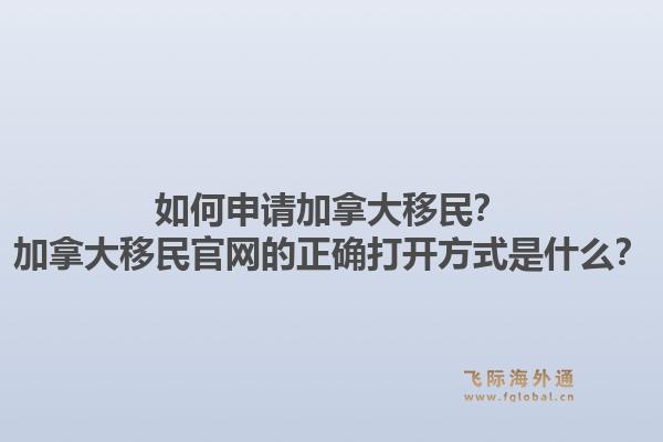 如何申请加拿大移民？加拿大移民官网的正确打开方式是什么？1.jpg