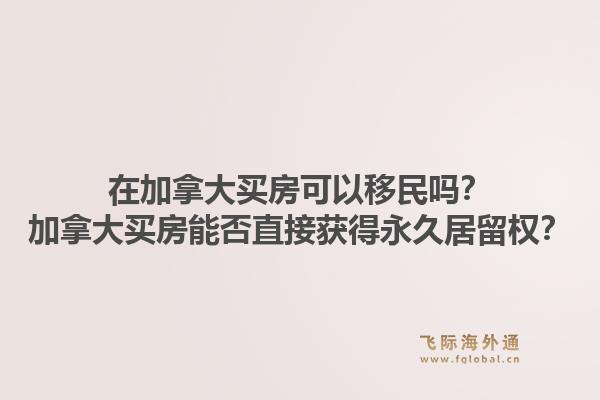 在加拿大买房可以移民吗?加拿大买房能否直接获得永久居留权?1.jpg