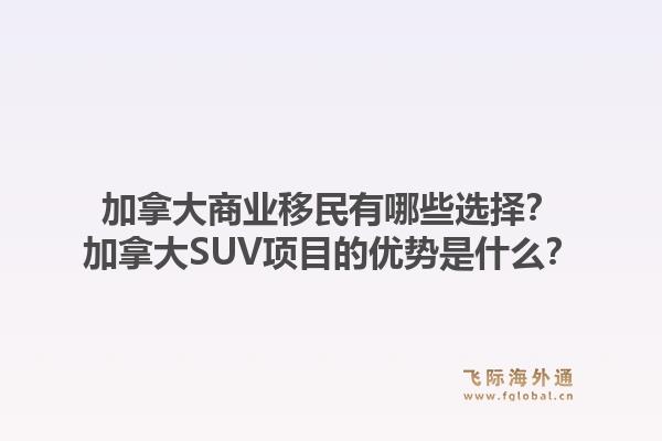 加拿大商业移民有哪些选择？加拿大SUV项目的优势是什么？1.jpg