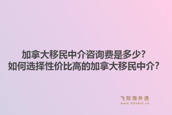 加拿大移民中介咨询费是多少？如何选择性价比高的加拿大移民中介？1.jpg