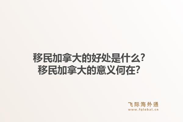 移民加拿大的好处是什么？移民加拿大的意义何在？1.jpg