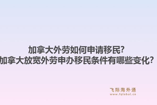 加拿大外劳如何申请移民?加拿大放宽外劳申办移民条件有哪些变化?1.jpg