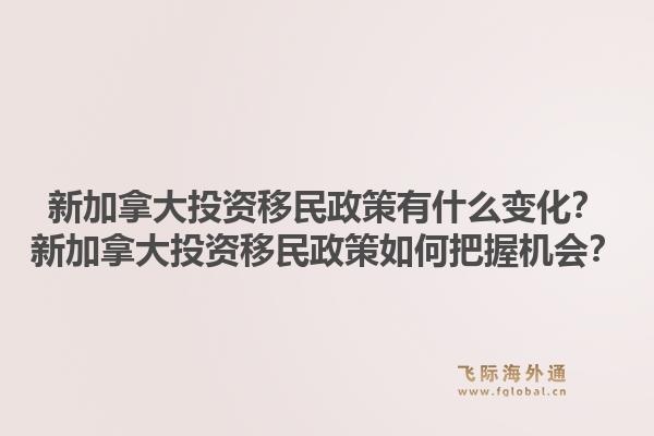 新加拿大投资移民政策有什么变化？新加拿大投资移民政策如何把握机会？1.jpg