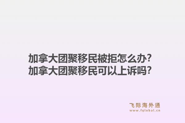 加拿大团聚移民被拒怎么办?加拿大团聚移民可以上诉吗?1.jpg