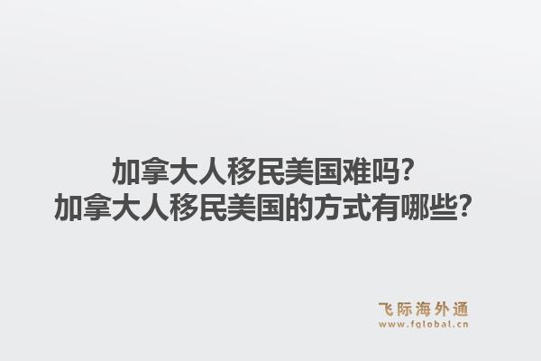 加拿大人移民美国难吗?加拿大人移民美国的方式有哪些?1.jpg