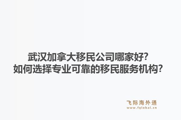 武汉加拿大移民公司哪家好？如何选择专业可靠的移民服务机构？1.jpg
