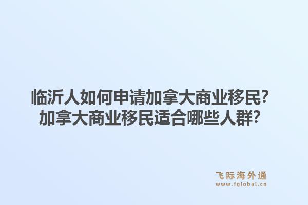 临沂人如何申请加拿大商业移民?加拿大商业移民适合哪些人群?1.jpg
