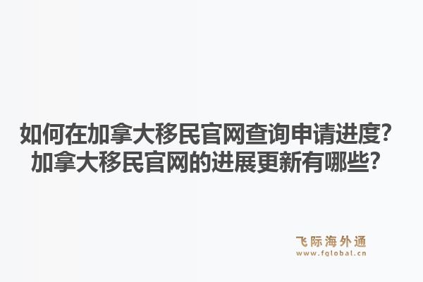如何在加拿大移民官网查询申请进度？加拿大移民官网的进展更新有哪些？1.jpg