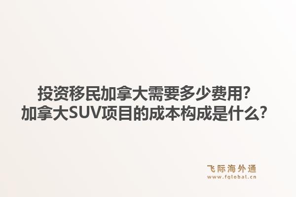 投资移民加拿大需要多少费用？加拿大SUV项目的成本构成是什么？1.jpg