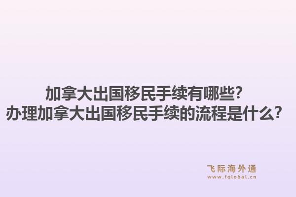 加拿大出国移民手续有哪些？办理加拿大出国移民手续的流程是什么？1.jpg