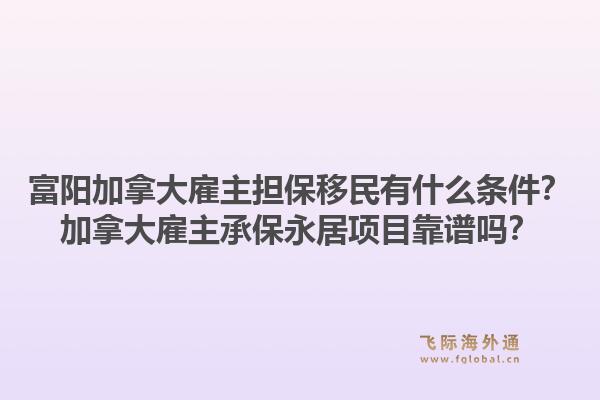 富阳加拿大雇主担保移民有什么条件?加拿大雇主承保永居项目靠谱吗?1.jpg