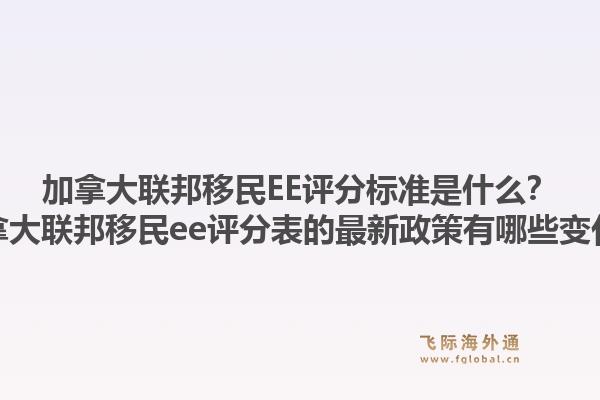 加拿大联邦移民EE评分标准是什么?加拿大联邦移民ee评分表的最新政策有哪些变化?1.jpg