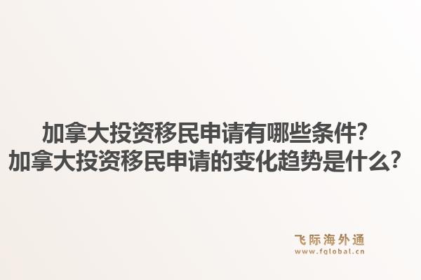 加拿大投资移民申请有哪些条件?加拿大投资移民申请的变化趋势是什么?1.jpg