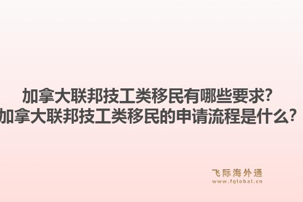 加拿大联邦技工类移民有哪些要求？加拿大联邦技工类移民的申请流程是什么？