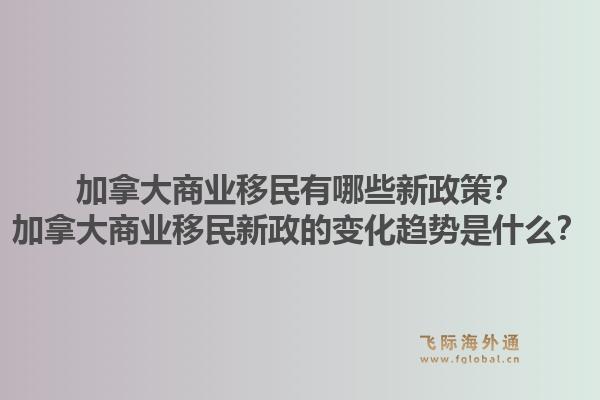 加拿大商业移民有哪些新政策？加拿大商业移民新政的变化趋势是什么？
