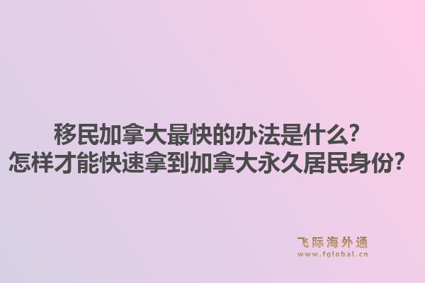 移民加拿大最快的办法是什么？怎样才能快速拿到加拿大永久居民身份？