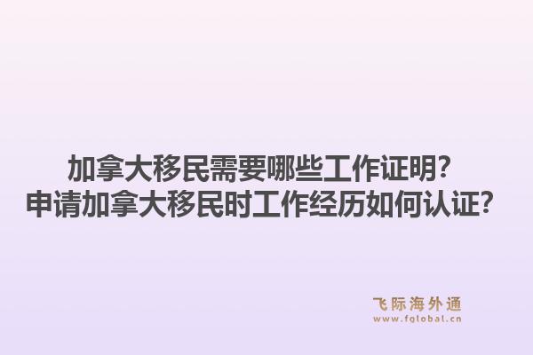 加拿大移民需要哪些工作证明？申请加拿大移民时工作经历如何认证？