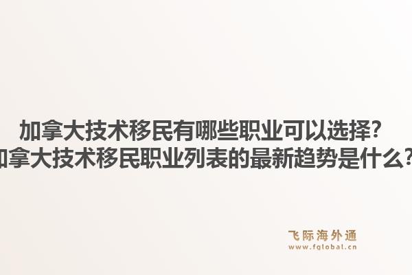加拿大技术移民有哪些职业可以选择？加拿大技术移民职业列表的最新趋势是什么？