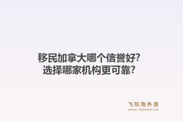 移民加拿大哪个信誉好？选择哪家机构更可靠？1.jpg