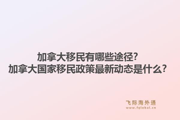 加拿大移民有哪些途径？加拿大国家移民政策最新动态是什么？1.jpg