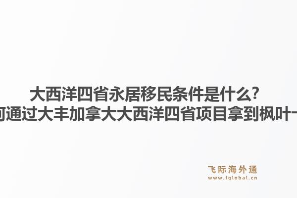 大西洋四省永居移民条件是什么?如何通过大丰加拿大大西洋四省项目拿到枫叶卡?1.jpg