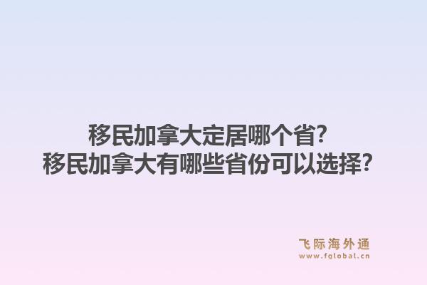 移民加拿大定居哪个省？移民加拿大有哪些省份可以选择？1.jpg